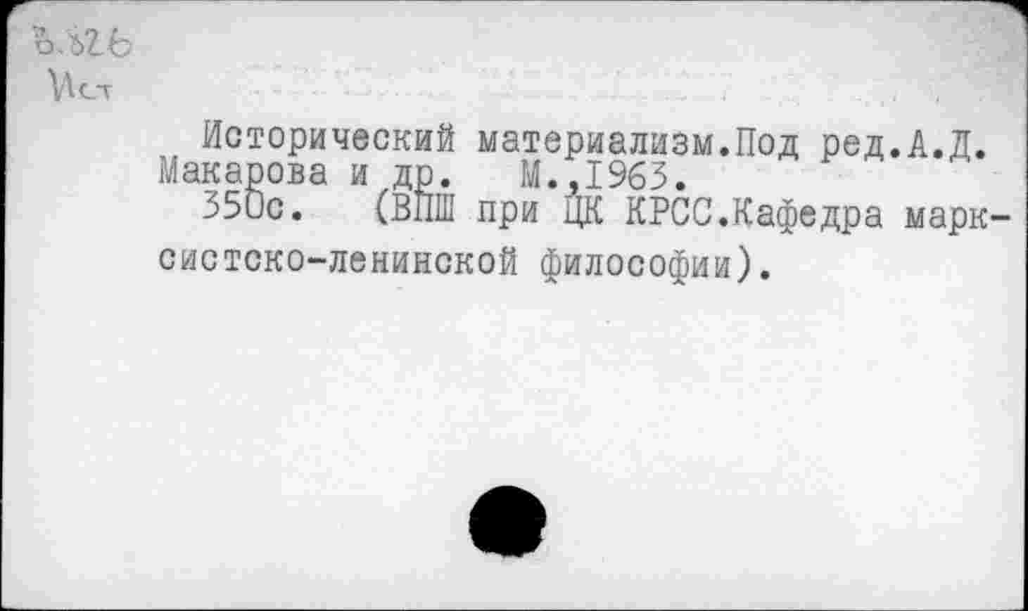 ﻿
Исторический материализм.Под ред.А.Д.
Макарова и др. М..1963.
350с. (ВПШ при ЦК КРСС.Кафедра марксистско-ленинской философии).